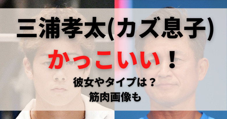 三浦孝太 カズ息子 がかっこいい 彼女やタイプは 筋肉画像も